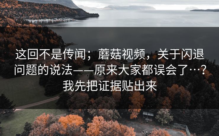 这回不是传闻；蘑菇视频，关于闪退问题的说法——原来大家都误会了…？我先把证据贴出来