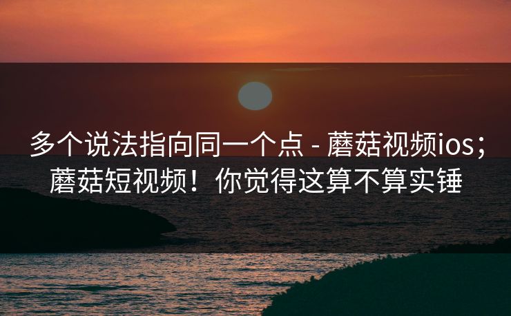 多个说法指向同一个点 - 蘑菇视频ios;蘑菇短视频!你觉得这算不算实锤 多个说法指向同一个点 - 蘑菇视频ios;蘑菇短视频!你觉得这算不算实锤