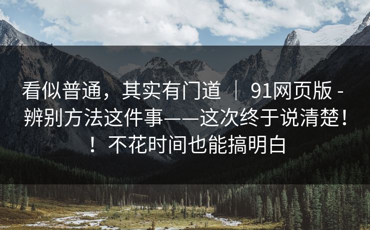 看似普通,其实有门道 | 91网页版 - 辨别方法这件事——这次终于说清楚!!不花时间也能搞明白 看似普通,其实有门道 | 91网页版 - 辨别方法这件事——这次终于说清楚!!不花时间也能搞明白