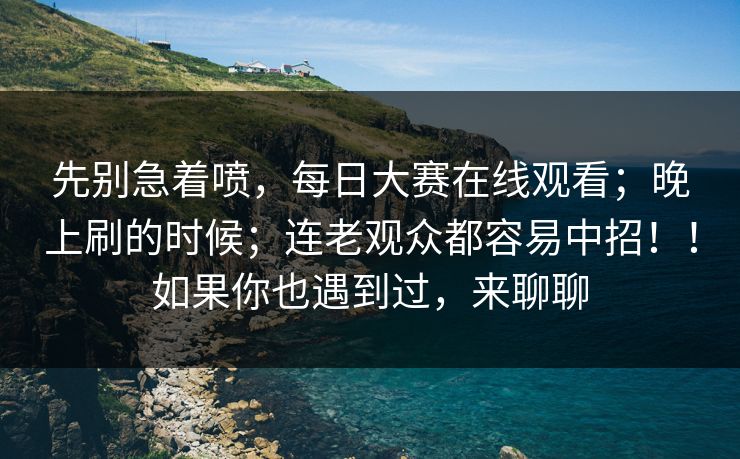 先别急着喷,每日大赛在线观看;晚上刷的时候;连老观众都容易中招!!如果你也遇到过,来聊聊 先别急着喷,每日大赛在线观看;晚上刷的时候;连老观众都容易中招!!如果你也遇到过,来聊聊
