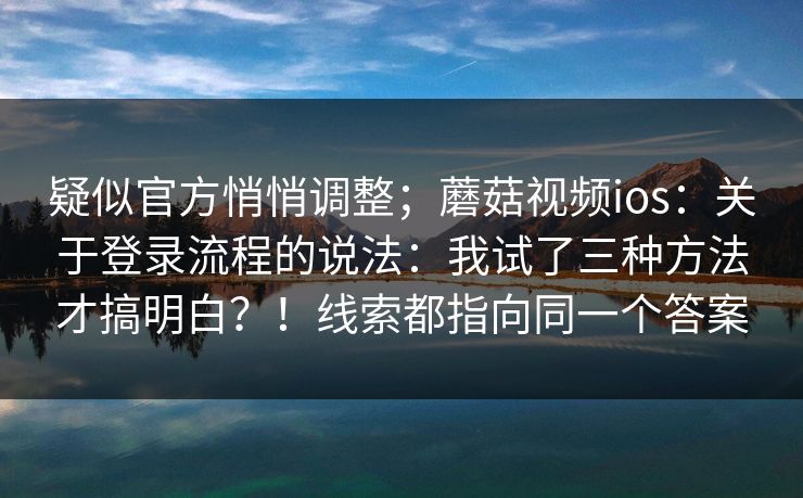 疑似官方悄悄调整；蘑菇视频ios：关于登录流程的说法：我试了三种方法才搞明白？！线索都指向同一个答案