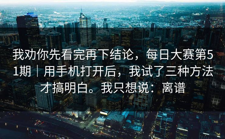我劝你先看完再下结论，每日大赛第51期｜用手机打开后，我试了三种方法才搞明白。我只想说：离谱