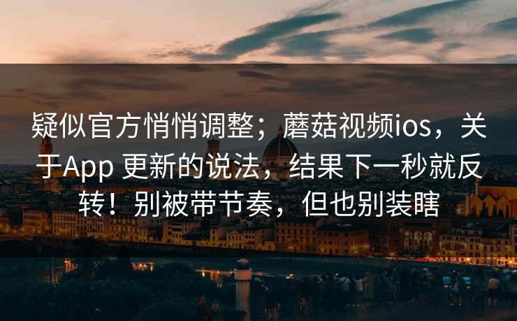 疑似官方悄悄调整；蘑菇视频ios，关于App 更新的说法，结果下一秒就反转！别被带节奏，但也别装瞎
