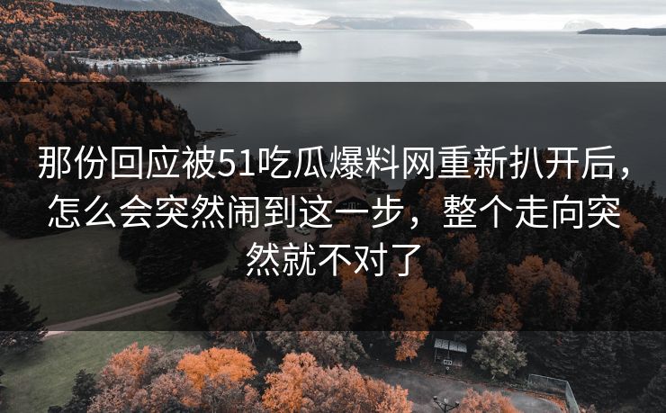 那份回应被51吃瓜爆料网重新扒开后,怎么会突然闹到这一步,整个走向突然就不对了 那份回应被51吃瓜爆料网重新扒开后,怎么会突然闹到这一步,整个走向突然就不对了