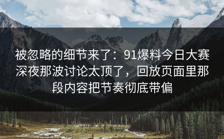 被忽略的细节来了：91爆料今日大赛深夜那波讨论太顶了，回放页面里那段内容把节奏彻底带偏