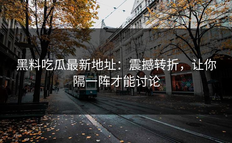 黑料吃瓜最新地址：震撼转折，让你隔一阵才能讨论