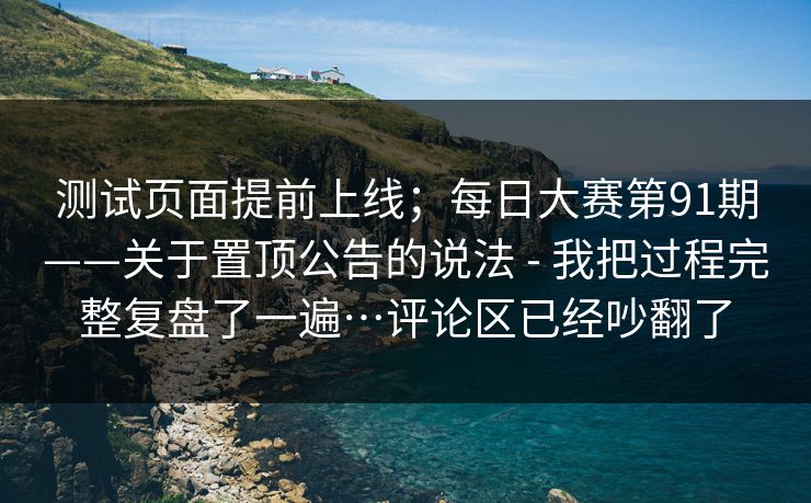 测试页面提前上线；每日大赛第91期——关于置顶公告的说法 - 我把过程完整复盘了一遍…评论区已经吵翻了